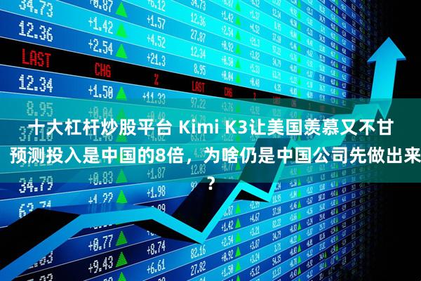十大杠杆炒股平台 Kimi K3让美国羡慕又不甘：预测投入是中国的8倍，为啥仍是中国公司先做出来？