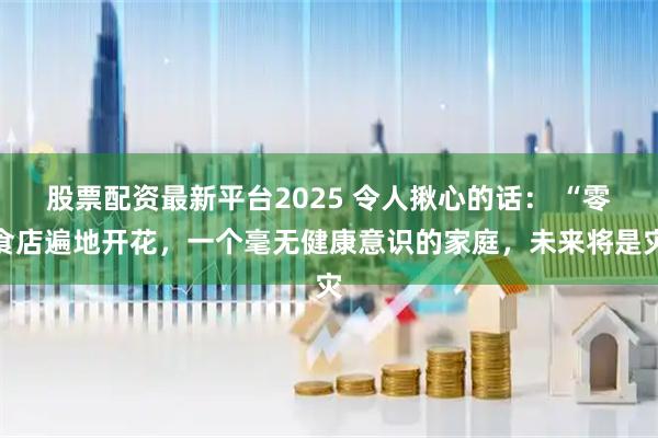 股票配资最新平台2025 令人揪心的话： “零食店遍地开花，一个毫无健康意识的家庭，未来将是灾