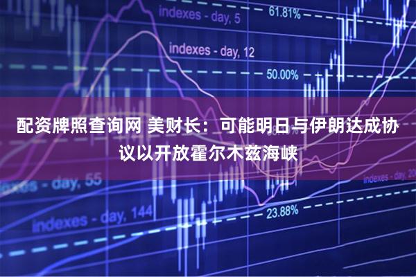 配资牌照查询网 美财长：可能明日与伊朗达成协议以开放霍尔木兹海峡